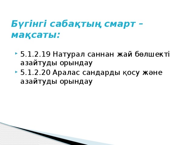 Бүгінгі сабақтың смарт – мақсаты: 5.1.2.19 Натурал саннан жай бөлшекті азайтуды орындау 5.1.2.20 Аралас сандарды қосу және азайтуды орындау 