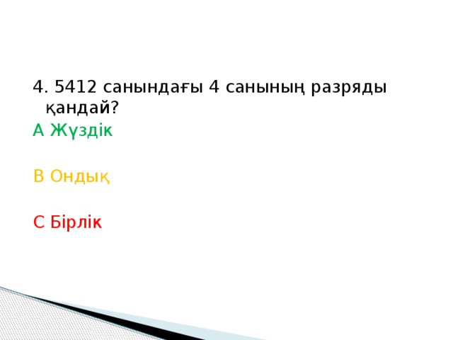 4. 5412 санындағы 4 санының разряды қандай? А Жүздік В Ондық С Бірлік 