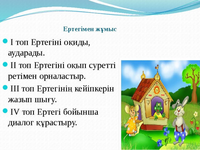 Ертегімен жұмыс   І топ Ертегіні оқиды, аударады. ІІ топ Ертегіні оқып суретті ретімен орналастыр. ІІІ топ Ертегінің кейіпкерін жазып шығу. ІV топ Ертегі бойынша диалог құрастыру. 