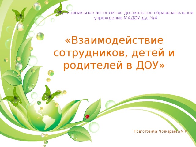 Муниципальное автономное дошкольное образовательное учреждение МАДОУ д\с №4 «Взаимодействие сотрудников, детей и родителей в ДОУ» Подготовила: Чоткараева М.Р. 