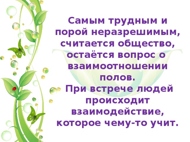 Самым трудным и порой неразрешимым, считается общество, остаётся вопрос о взаимоотношении полов. При встрече людей происходит взаимодействие, которое чему-то учит. 