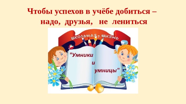 Чтобы успехов в учёбе добиться –  надо, друзья, не лениться 