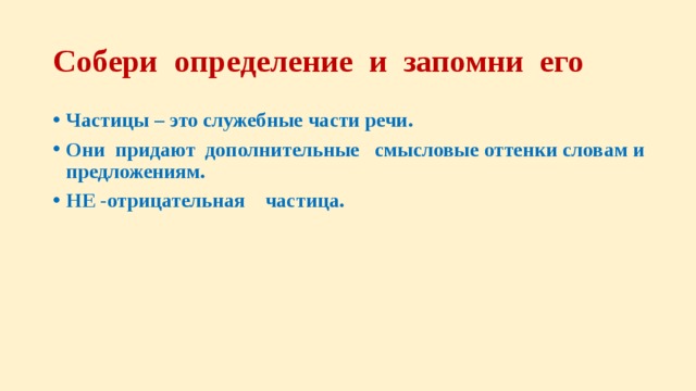 Собери определение и запомни его Частицы – это служебные части речи. Они придают дополнительные смысловые оттенки словам и предложениям. НЕ -отрицательная частица. 