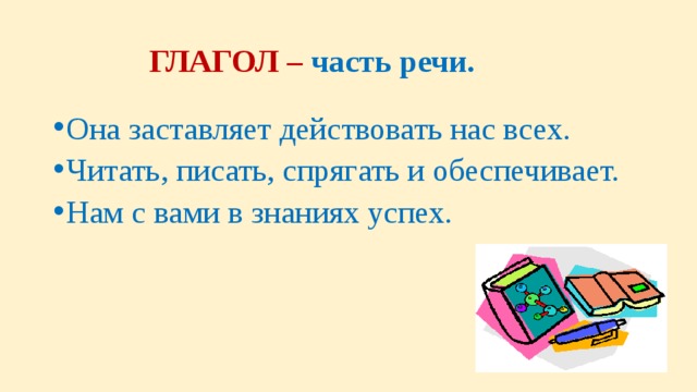 ГЛАГОЛ – часть речи. Она заставляет действовать нас всех. Читать, писать, спрягать и обеспечивает. Нам с вами в знаниях успех. 