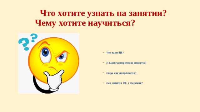  Что хотите узнать на занятии?  Чему хотите научиться? Что такое НЕ?  К какой части речи оно относится?  Когда она употребляется?  Как пишется НЕ с глаголами? 