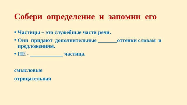 Собери определение и запомни его Частицы – это служебные части речи. Они придают дополнительные _______оттенки словам и предложениям. НЕ - ____________ частица.  смысловые отрицательная 