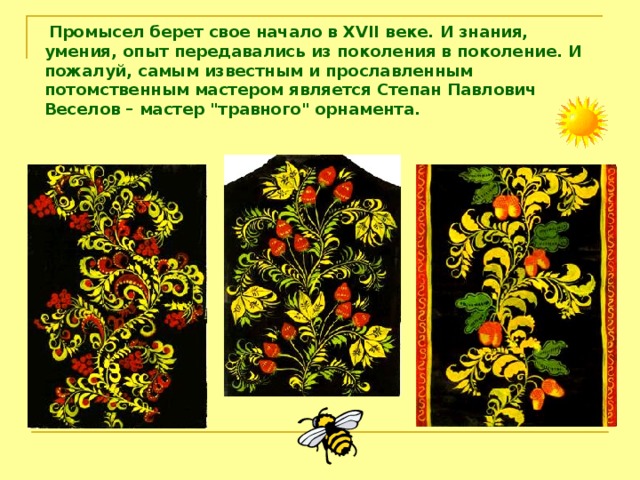  Промысел берет свое начало в XVII веке. И знания, умения, опыт передавались из поколения в поколение. И пожалуй, самым известным и прославленным потомственным мастером является Степан Павлович Веселов – мастер 