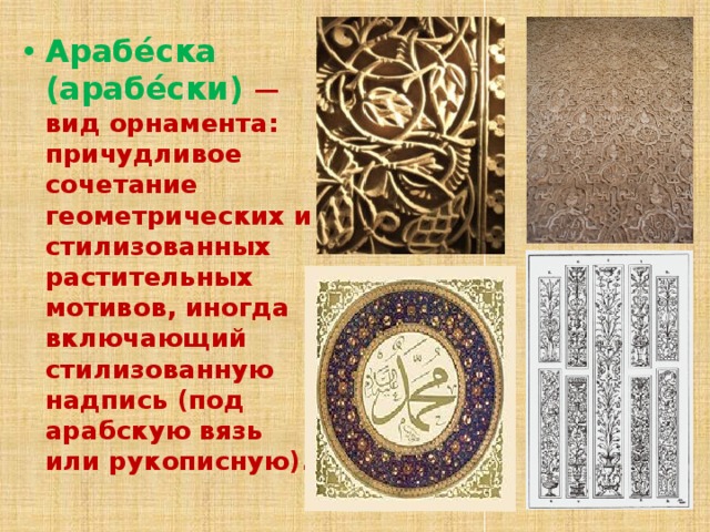 Арабе́ска (арабе́ски) — вид орнамента: причудливое сочетание геометрических и стилизованных растительных мотивов, иногда включающий стилизованную надпись (под арабскую вязь или рукописную). 