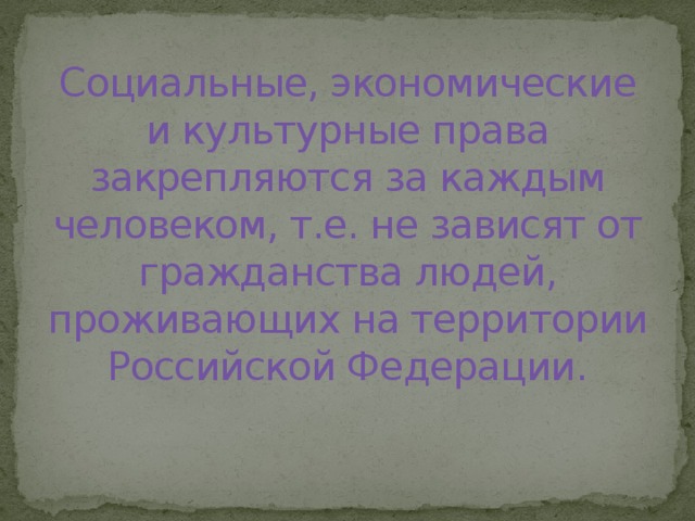 Социальные, экономические и культурные права закрепляются за каждым человеком, т.е. не зависят от гражданства людей, проживающих на территории Российской Федерации. 