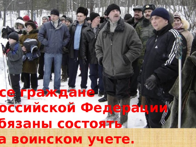 Все граждане  Российской Федерации обязаны состоять  на воинском учете.  