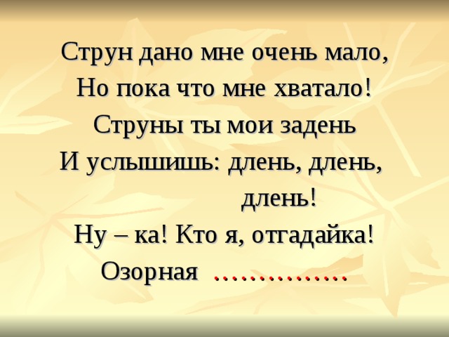 Струн дано мне очень мало, Но пока что мне хватало! Струны ты мои задень И услышишь: длень, длень,  длень! Ну – ка! Кто я, отгадайка! Озорная …………… 