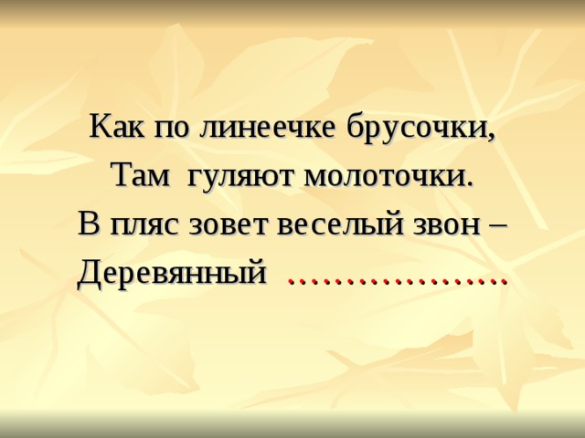 Как по линеечке брусочки, Там гуляют молоточки. В пляс зовет веселый звон – Деревянный ………………. 