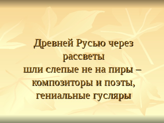 Древней Русью через рассветы  шли слепые не на пиры –  композиторы и поэты,  гениальные гусляры 