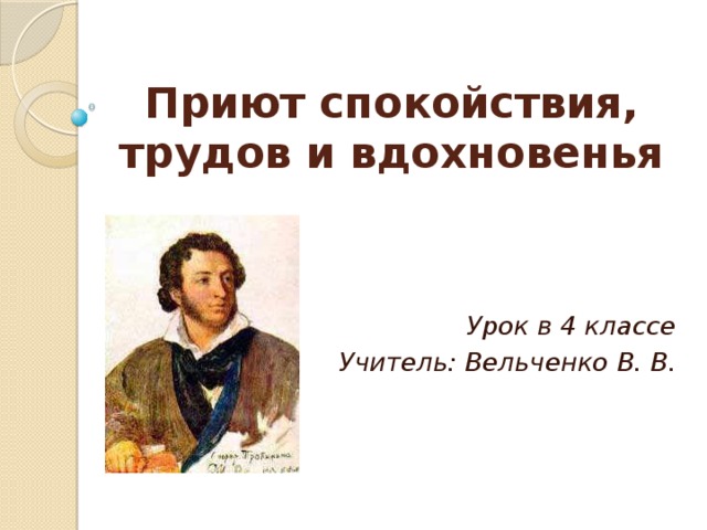 Приют спокойствия, трудов и вдохновенья Урок в 4 классе Учитель: Вельченко В. В. 