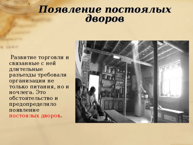 Появление постоялых дворов  Развитие торговли и связанные с ней длительные разъезды требовали организации не только питания, но и ночлега. Это обстоятельство и предопределило появление постоялых дворов .   