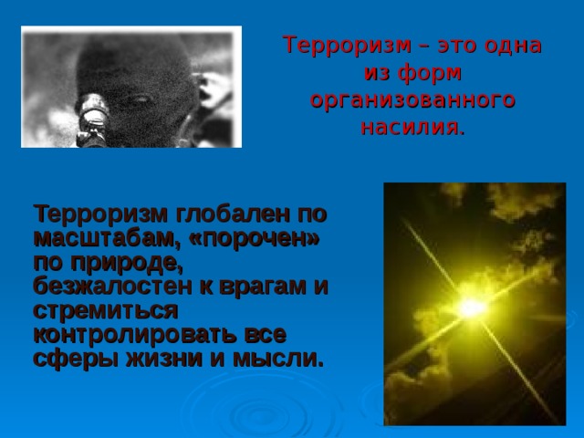 Терроризм – это одна из форм организованного насилия.   Терроризм глобален по масштабам, «порочен» по природе, безжалостен к врагам и стремиться контролировать все сферы жизни и мысли.  