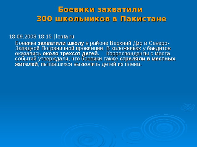 Боевики захватили  300 школьников в Пакистане   18.09.2008 18:15 | lenta.ru  Боевики захватили школу в районе Верхний Дир в Северо-Западной Пограничной провинции. В заложниках у бандитов оказались около трехсот детей.   Корреспонденты с места событий утверждали, что боевики также стреляли в местных жителей , пытавшихся вызволить детей из плена. 16 