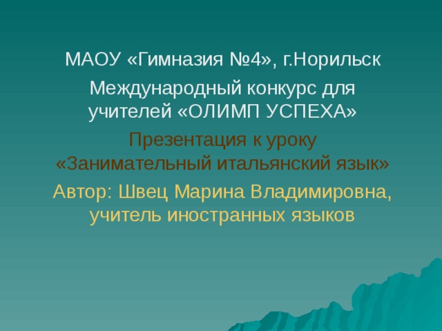 МАОУ «Гимназия №4», г.Норильск Международный конкурс для учителей «ОЛИМП УСПЕХА» Презентация к уроку «Занимательный итальянский язык» Автор: Швец Марина Владимировна, учитель иностранных языков