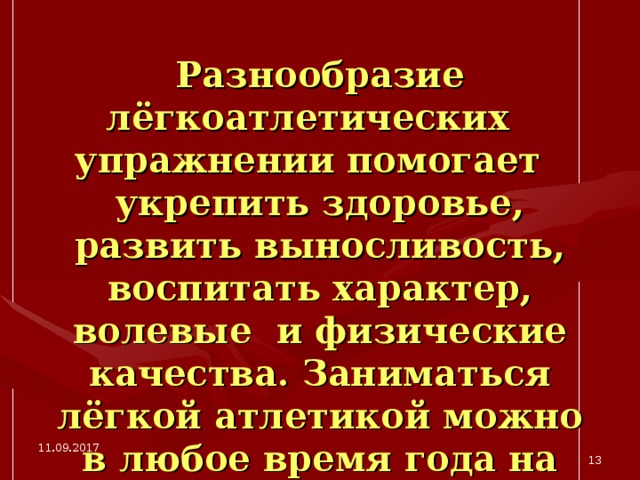 Разнообразие лёгкоатлетических упражнении помогает укрепить здоровье, развить выносливость, воспитать характер, волевые и физические качества. Заниматься лёгкой атлетикой можно в любое время года на открытой площадке, на стадионе, в парке, в лесу. 11.09.2017  