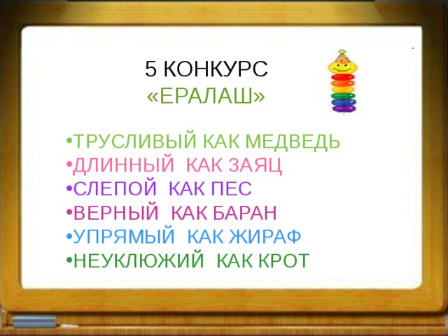       5 КОНКУРС «ЕРАЛАШ» ТРУСЛИВЫЙ КАК МЕДВЕДЬ ДЛИННЫЙ КАК ЗАЯЦ СЛЕПОЙ КАК ПЕС ВЕРНЫЙ КАК БАРАН УПРЯМЫЙ КАК ЖИРАФ НЕУКЛЮЖИЙ КАК КРОТ 