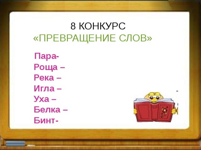  8 КОНКУРС  «ПРЕВРАЩЕНИЕ СЛОВ»  Пара-  Роща –  Река –  Игла –  Уха –  Белка –  Бинт- 