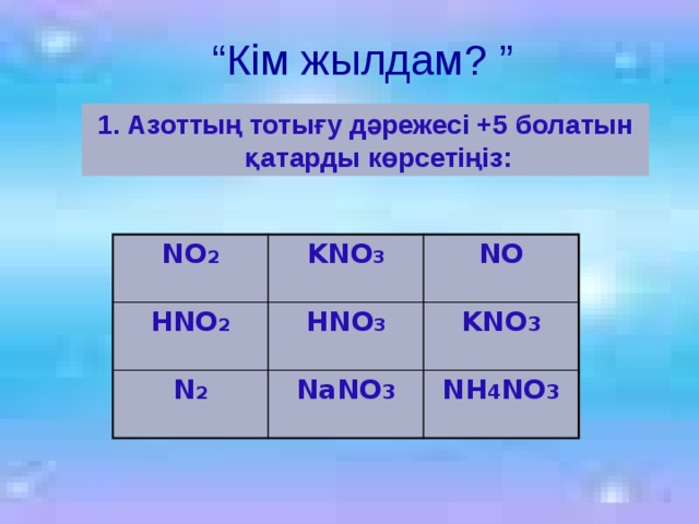 “ Кім жылдам? ” 1. Азоттың тотығу дәрежесі +5 болатын қатарды көрсетіңіз: NO 2 HNO 2 KNO 3 NO HNO 3 N 2 KNO 3 NaNO 3 NH 4 NO 3 