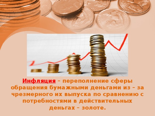 Инфляция  – переполнение сферы обращения бумажными деньгами из – за чрезмерного их выпуска по сравнению с потребностями в действительных деньгах – золоте. 