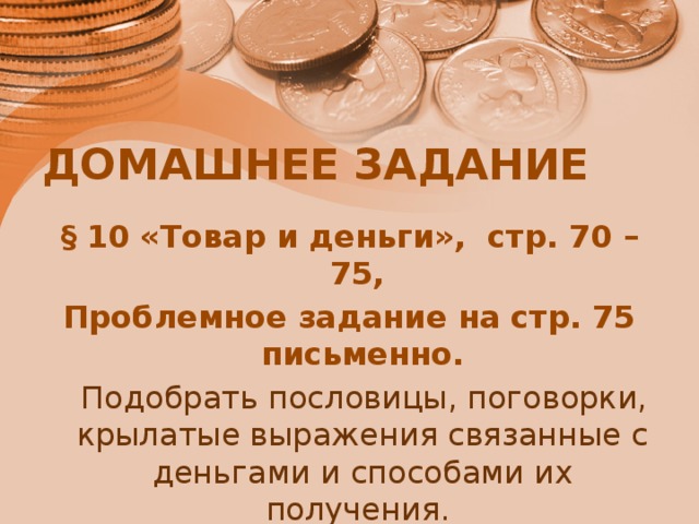 ДОМАШНЕЕ ЗАДАНИЕ § 10 «Товар и деньги», стр. 70 – 75, Проблемное задание на стр. 75 письменно.  Подобрать пословицы, поговорки, крылатые выражения связанные с деньгами и способами их получения. 