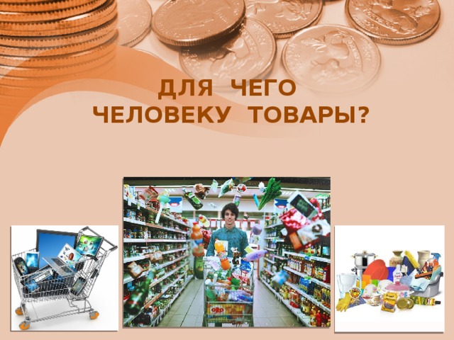 ДЛЯ ЧЕГО  ЧЕЛОВЕКУ ТОВАРЫ? 