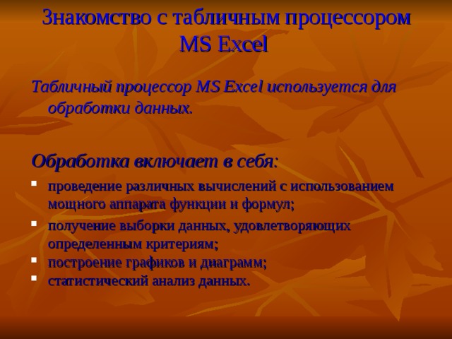 Знакомство с табличным процессором MS Excel  Табличный процессор MS Excel используется для обработки данных.  Обработка включает в себя:  проведение различных вычислений с использованием мощного аппарата функции и формул; получение выборки данных, удовлетворяющих определенным критериям; построение графиков и диаграмм; статистический анализ данных. 