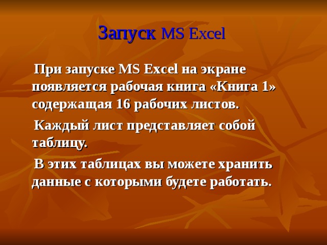Запуск  MS Excel   При запуске MS Excel на экране появляется рабочая книга «Книга 1» содержащая 16 рабочих листов.  Каждый лист представляет собой таблицу.  В этих таблицах вы можете хранить данные с которыми будете работать. 