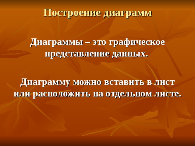 Построение диаграмм   Диаграммы – это графическое представление данных.  Диаграмму можно вставить в лист или расположить на отдельном листе. 