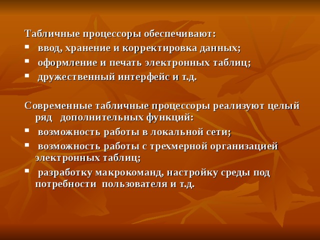 Табличные процессоры обеспечивают:  ввод, хранение и корректировка данных;  оформление и печать электронных таблиц;  дружественный интерфейс и т.д.  Современные табличные процессоры реализуют целый ряд дополнительных функций:  возможность работы в локальной сети;  возможность работы с трехмерной организацией электронных таблиц;  разработку макрокоманд, настройку среды под потребности пользователя и т.д.   