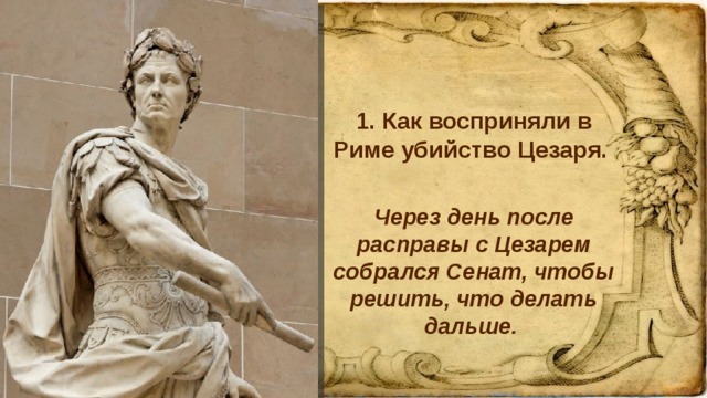 1. Как восприняли в Риме убийство Цезаря. Через день после расправы с Цезарем собрался Сенат, чтобы решить, что делать дальше. 