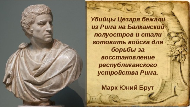 Убийцы Цезаря бежали из Рима на Балканский полуостров и стали готовить войска для борьбы за восстановление республиканского устройства Рима.     Марк Юний Брут   