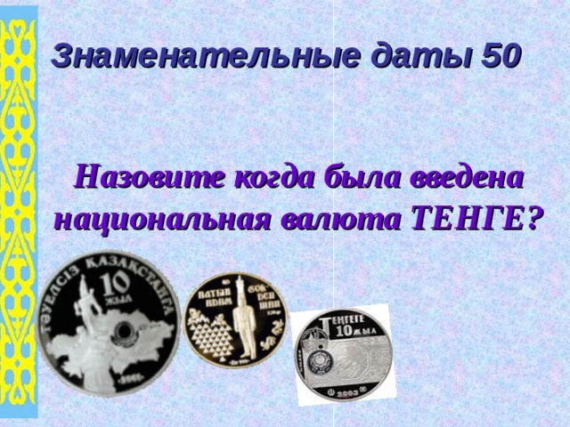 Знаменательные даты 50 Назовите когда была введена национальная валюта ТЕНГЕ? 