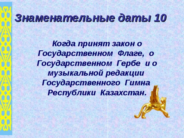 Знаменательные даты 10  Когда принят закон о Государственном Флаге, о Государственном Гербе и о музыкальной редакции Государственного Гимна Республики Казахстан. 