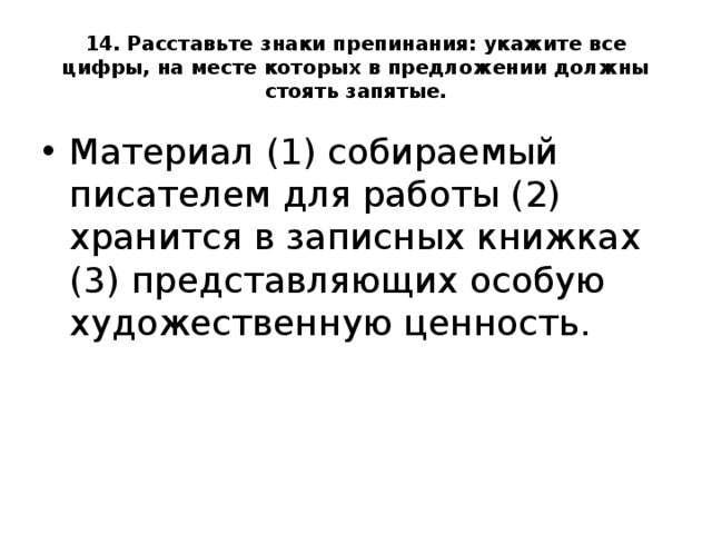 14. Расставьте знаки препинания: укажите все цифры, на месте которых в предложении должны стоять запятые. Материал (1) собираемый писателем для работы (2) хранится в записных книжках (3) представляющих особую художественную ценность.  