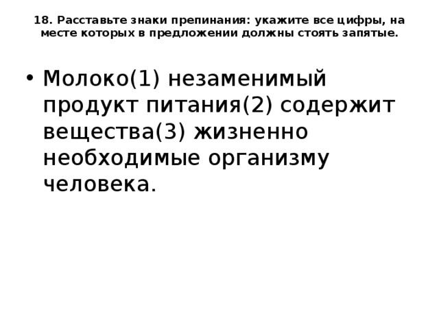 18. Расставьте знаки препинания: укажите все цифры, на месте которых в предложении должны стоять запятые.   Молоко(1) незаменимый продукт питания(2) содержит вещества(3) жизненно необходимые организму человека.  