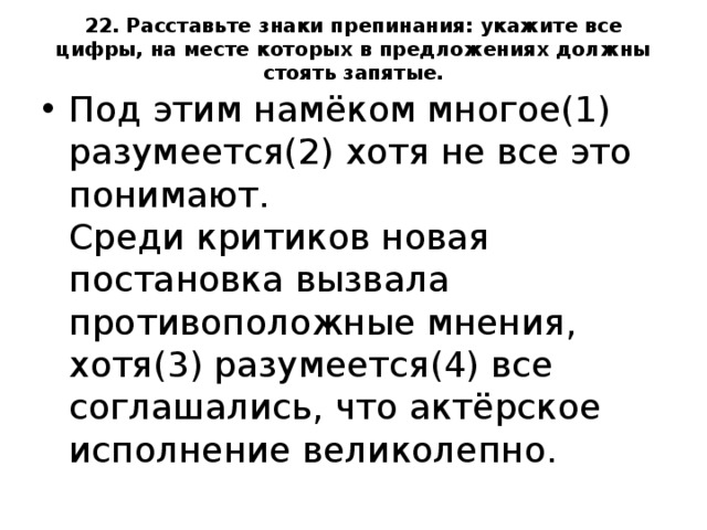 22. Расставьте знаки препинания: укажите все цифры, на месте которых в предложениях должны стоять запятые.   Под этим намёком многое(1) разумеется(2) хотя не все это понимают.   Среди критиков новая постановка вызвала противоположные мнения, хотя(3) разумеется(4) все соглашались, что актёрское исполнение великолепно.  