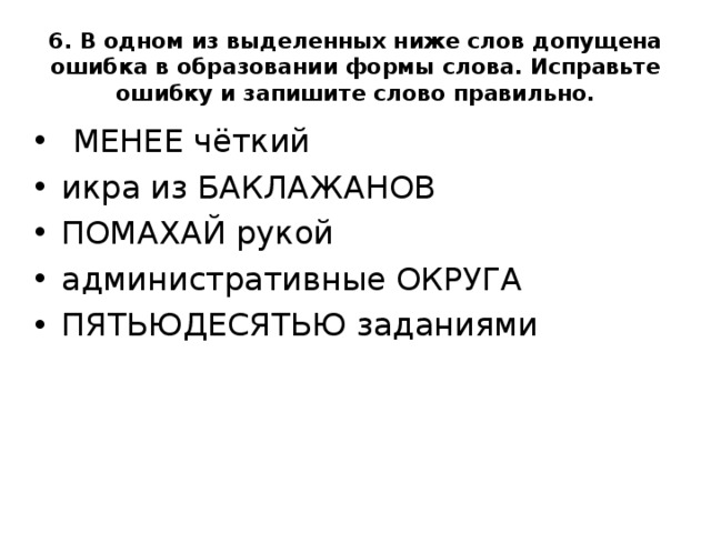  6. В одном из выделенных ниже слов допущена ошибка в образовании формы слова. Исправьте ошибку и запишите слово правильно.     МЕНЕЕ чёткий икра из БАКЛАЖАНОВ ПОМАХАЙ рукой административные ОКРУГА ПЯТЬЮДЕСЯТЬЮ заданиями  