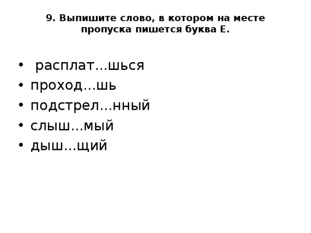 9. Выпишите слово, в котором на месте пропуска пишется буква Е.     расплат...шься проход...шь подстрел...нный слыш...мый дыш...щий  