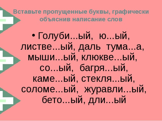 Вставьте пропущенные буквы, графически объяснив написание слов Голуби...ый, ю...ый, листве...ый, даль тума...а, мыши...ый, клюкве...ый, со...ый, багря...ый, каме...ый, стекля...ый, соломе...ый, журавли...ый, бето...ый, дли...ый 