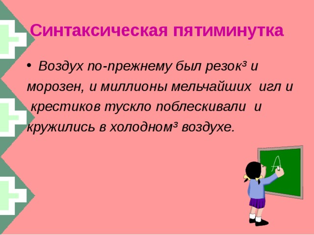 Синтаксическая пятиминутка Воздух по-прежнему был резок³ и морозен, и миллионы мельчайших игл и  крестиков тускло поблескивали и кружились в холодном³ воздухе.   