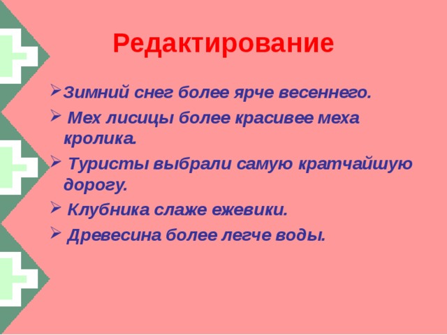 Редактирование Зимний снег более ярче весеннего.  Мех лисицы более красивее меха кролика.  Туристы выбрали самую кратчайшую дорогу.  Клубника слаже ежевики.  Древесина более легче воды. Зимний снег более ярче весеннего.  Мех лисицы более красивее меха кролика.  Туристы выбрали самую кратчайшую дорогу.  Клубника слаже ежевики.  Древесина более легче воды.  