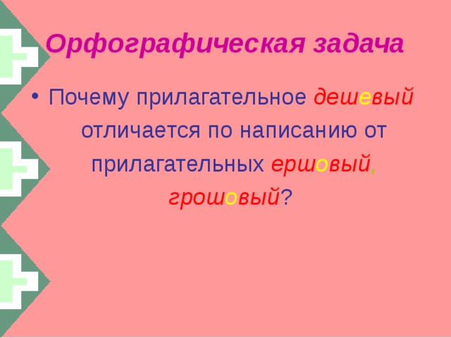 Орфографическая задача Почему прилагательное  деш е вый  отличается по написанию от прилагательных  ерш о вый ,  грош о вый ?  