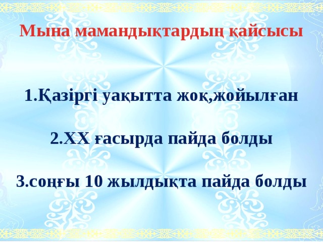 Мына мамандықтардың қайсысы   1.Қазіргі уақытта жоқ,жойылған  2.ХХ ғасырда пайда болды  3.соңғы 10 жылдықта пайда болды 