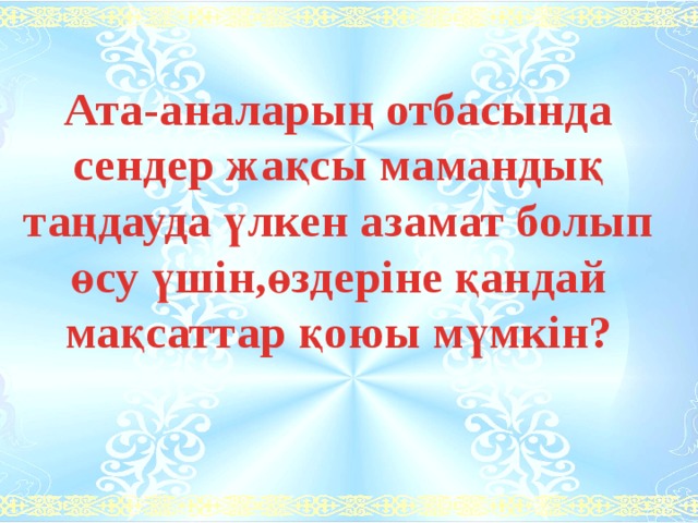 Ата-аналарың отбасында сендер жақсы мамандық таңдауда үлкен азамат болып өсу үшін,өздеріне қандай мақсаттар қоюы мүмкін? 