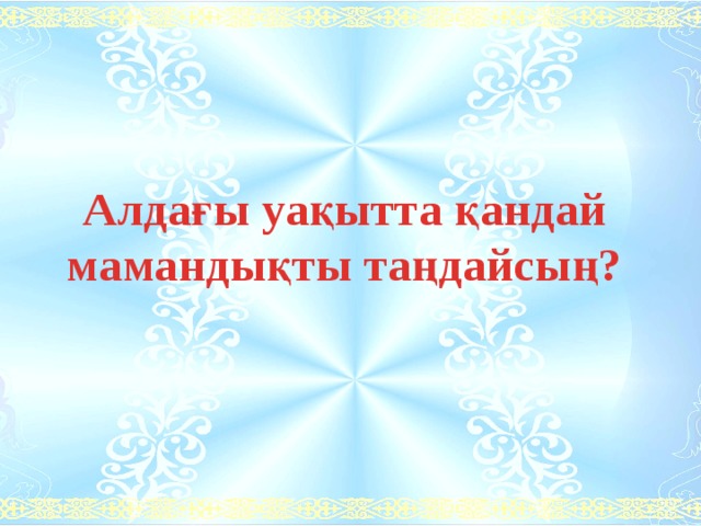 Алдағы уақытта қандай мамандықты таңдайсың? 