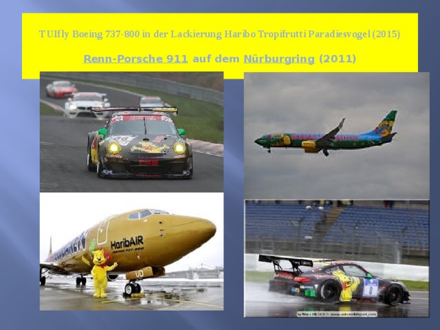    TUIfly Boeing 737-800 in der Lackierung Haribo Tropifrutti Paradiesvogel (2015)    Renn-Porsche 911  auf dem Nürburgring  (2011)   